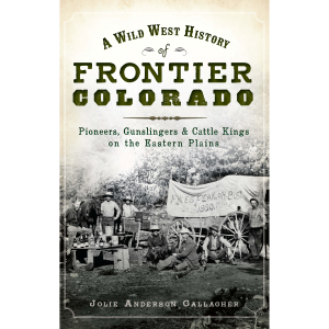 A Wild West History of Frontier Colorado: Pioneers, Gunslingers & Cattle Kings on The Eastern Plains