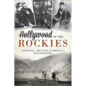 Hollywood Of The Rockies: Colorado, The West And America's Film Pioneers